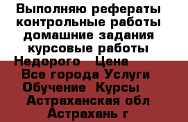 Выполняю рефераты, контрольные работы, домашние задания, курсовые работы. Недорого › Цена ­ 500 - Все города Услуги » Обучение. Курсы   . Астраханская обл.,Астрахань г.